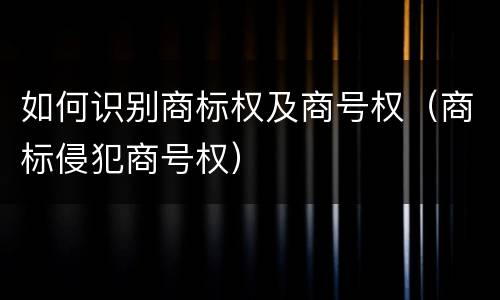 如何识别商标权及商号权（商标侵犯商号权）