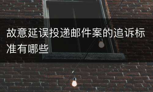 故意延误投递邮件案的追诉标准有哪些