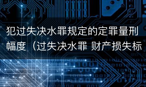 犯过失决水罪规定的定罪量刑幅度（过失决水罪 财产损失标准）