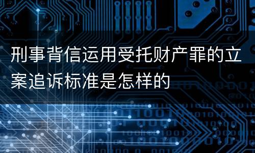 刑事背信运用受托财产罪的立案追诉标准是怎样的