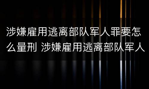 涉嫌雇用逃离部队军人罪要怎么量刑 涉嫌雇用逃离部队军人罪要怎么量刑呢