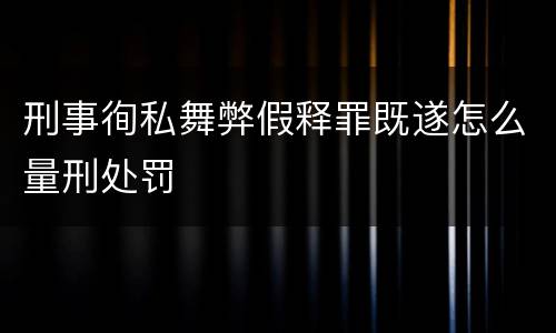 刑事徇私舞弊假释罪既遂怎么量刑处罚