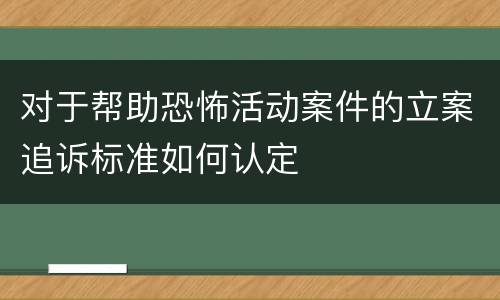 对于帮助恐怖活动案件的立案追诉标准如何认定