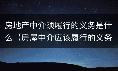 房地产中介须履行的义务是什么（房屋中介应该履行的义务）