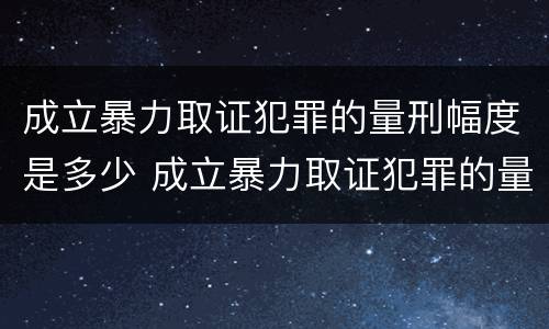 成立暴力取证犯罪的量刑幅度是多少 成立暴力取证犯罪的量刑幅度是多少年