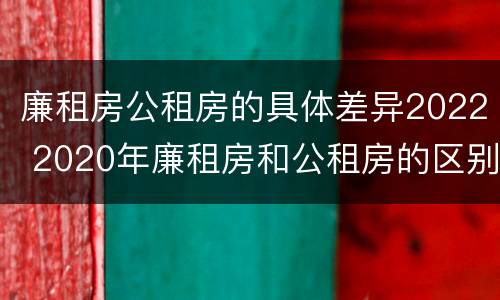 廉租房公租房的具体差异2022 2020年廉租房和公租房的区别