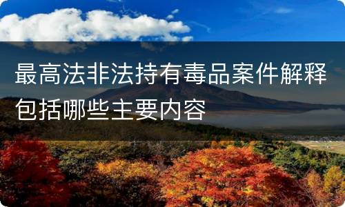 最高法非法持有毒品案件解释包括哪些主要内容