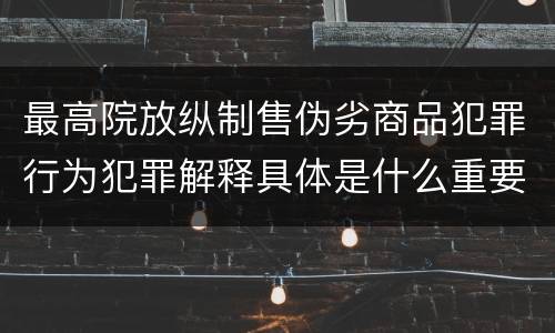 最高院放纵制售伪劣商品犯罪行为犯罪解释具体是什么重要内容