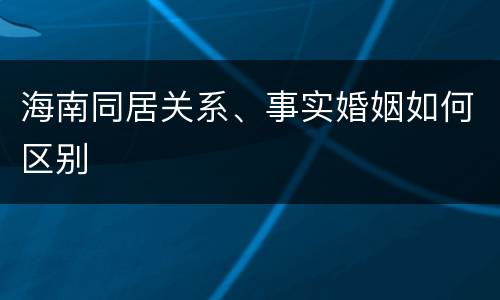 海南同居关系、事实婚姻如何区别