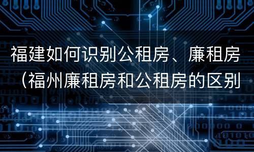 福建如何识别公租房、廉租房(福州廉租房和公租房的区别)