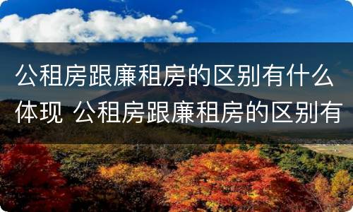 公租房跟廉租房的区别有什么体现 公租房跟廉租房的区别有什么体现呢