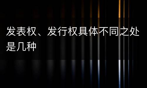 发表权、发行权具体不同之处是几种