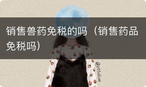销售兽药免税的吗（销售药品免税吗）