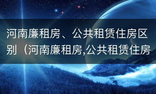 河南廉租房、公共租赁住房区别（河南廉租房,公共租赁住房区别在哪）