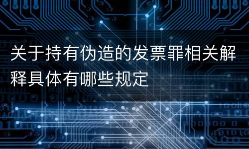 关于持有伪造的发票罪相关解释具体有哪些规定
