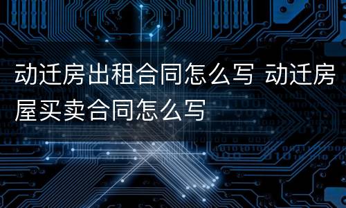 动迁房出租合同怎么写 动迁房屋买卖合同怎么写