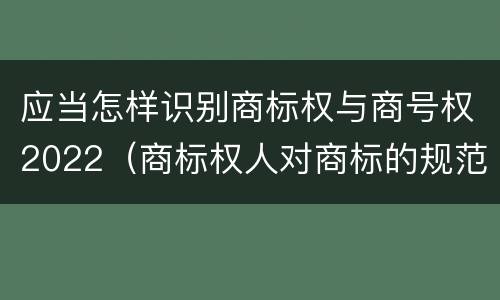 应当怎样识别商标权与商号权2022（商标权人对商标的规范使用）