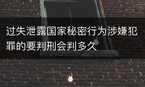 过失泄露国家秘密行为涉嫌犯罪的要判刑会判多久