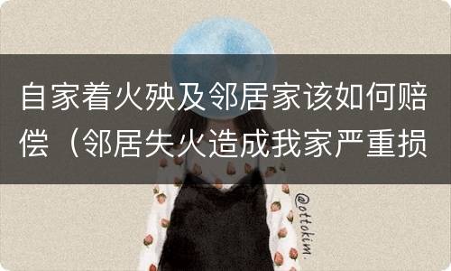 自家着火殃及邻居家该如何赔偿（邻居失火造成我家严重损失怎么赔偿）