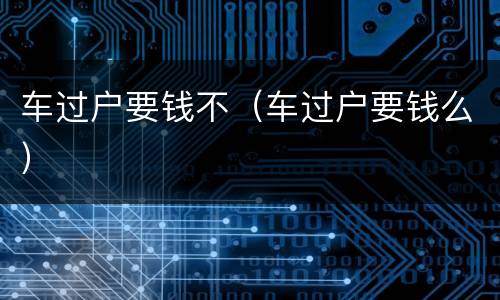 车过户要钱不（车过户要钱么）