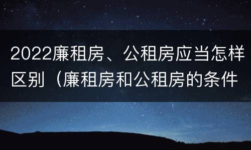2022廉租房、公租房应当怎样区别（廉租房和公租房的条件）