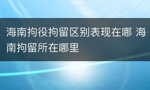 海南拘役拘留区别表现在哪 海南拘留所在哪里