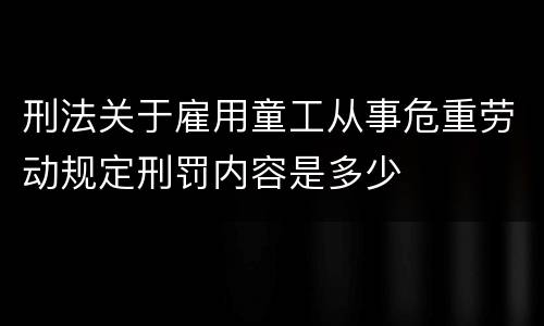 刑法关于雇用童工从事危重劳动规定刑罚内容是多少