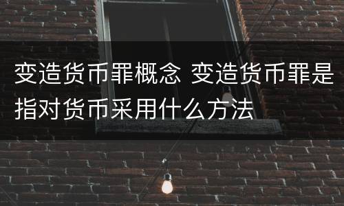 变造货币罪概念 变造货币罪是指对货币采用什么方法