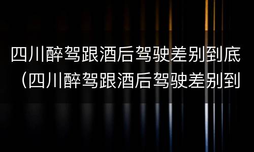 四川醉驾跟酒后驾驶差别到底（四川醉驾跟酒后驾驶差别到底是什么）