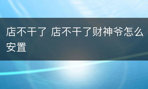 店不干了 店不干了财神爷怎么安置