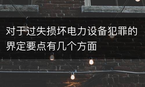 对于过失损坏电力设备犯罪的界定要点有几个方面
