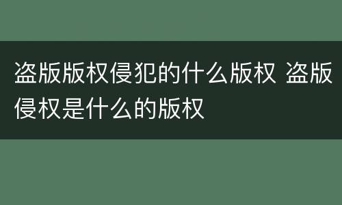盗版版权侵犯的什么版权 盗版侵权是什么的版权