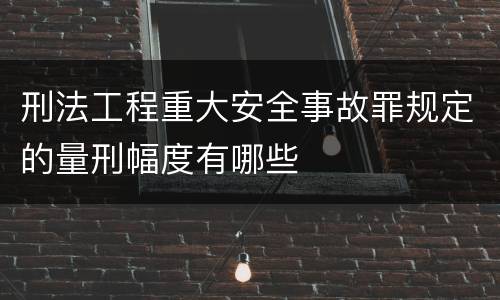刑法工程重大安全事故罪规定的量刑幅度有哪些