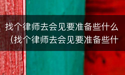 找个律师去会见要准备些什么（找个律师去会见要准备些什么证件）