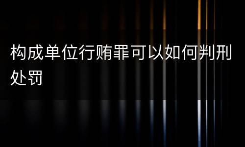 构成单位行贿罪可以如何判刑处罚