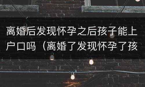 离婚后发现怀孕之后孩子能上户口吗（离婚了发现怀孕了孩子户口怎么办）