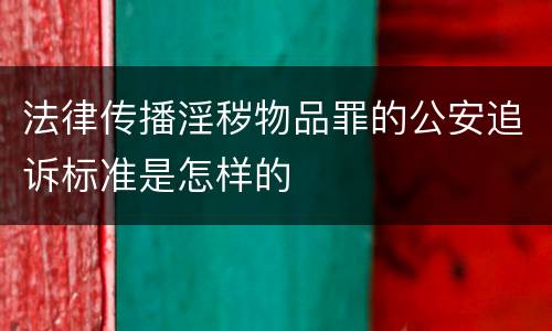 法律传播淫秽物品罪的公安追诉标准是怎样的