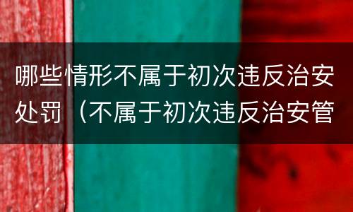 哪些情形不属于初次违反治安处罚（不属于初次违反治安管理的情况）