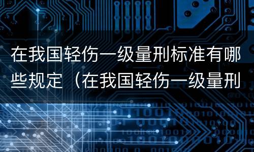 在我国轻伤一级量刑标准有哪些规定（在我国轻伤一级量刑标准有哪些规定和标准）