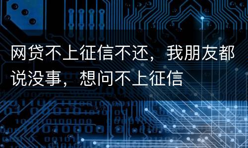 网贷不上征信不还，我朋友都说没事，想问不上征信