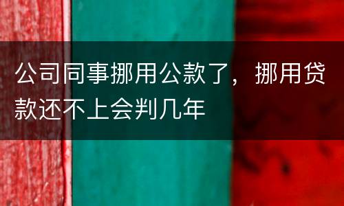 公司同事挪用公款了，挪用贷款还不上会判几年
