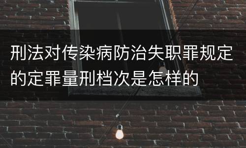 刑法对传染病防治失职罪规定的定罪量刑档次是怎样的