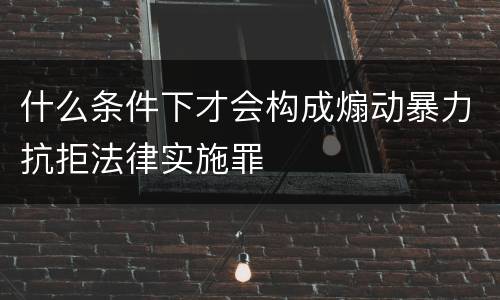 什么条件下才会构成煽动暴力抗拒法律实施罪