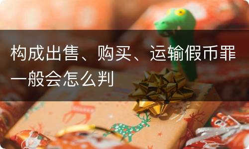 构成出售、购买、运输假币罪一般会怎么判
