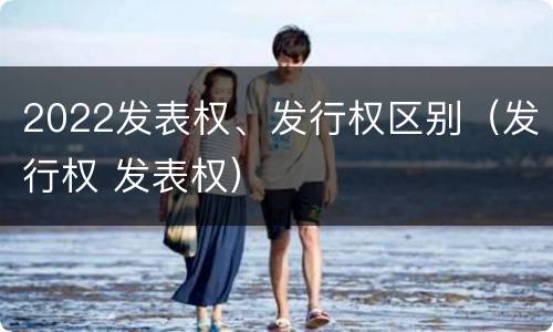 2022发表权、发行权区别（发行权 发表权）