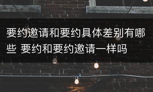 要约邀请和要约具体差别有哪些 要约和要约邀请一样吗