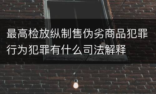 最高检放纵制售伪劣商品犯罪行为犯罪有什么司法解释