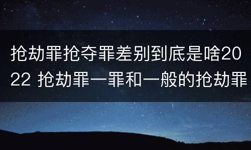抢劫罪抢夺罪差别到底是啥2022 抢劫罪一罪和一般的抢劫罪