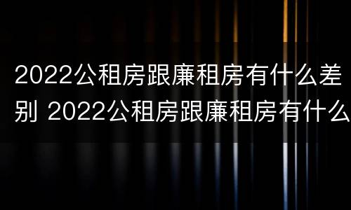 2022公租房跟廉租房有什么差别 2022公租房跟廉租房有什么差别呢