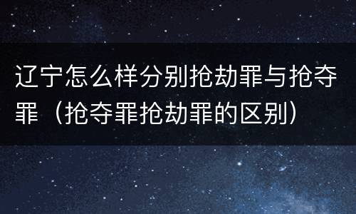 辽宁怎么样分别抢劫罪与抢夺罪（抢夺罪抢劫罪的区别）
